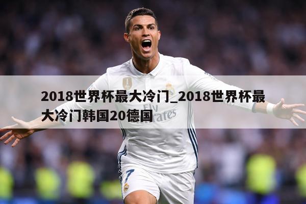 2018世界杯最大冷门_2018世界杯最大冷门韩国20德国