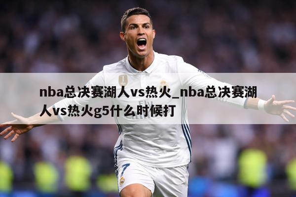 nba总决赛湖人vs热火_nba总决赛湖人vs热火g5什么时候打