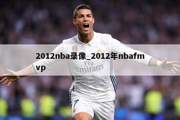 2012nba录像_2012年nbafmvp