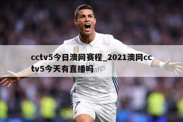 cctv5今日澳网赛程_2021澳网cctv5今天有直播吗