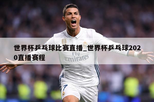 世界杯乒乓球比赛直播_世界杯乒乓球2020直播赛程