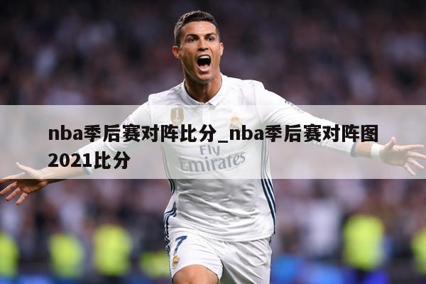 nba季后赛对阵比分_nba季后赛对阵图2021比分