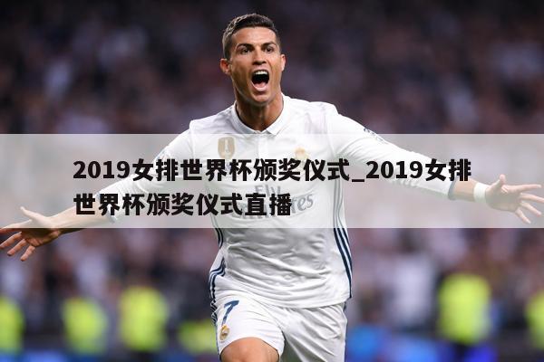 2019女排世界杯颁奖仪式_2019女排世界杯颁奖仪式直播
