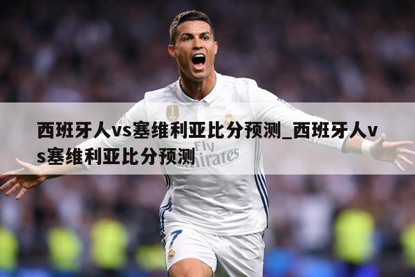 西班牙人vs塞维利亚比分预测_西班牙人vs塞维利亚比分预测