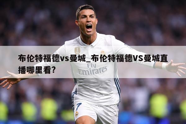 布伦特福德vs曼城_布伦特福德VS曼城直播哪里看?